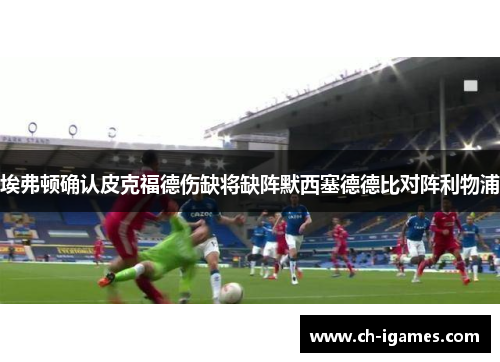 埃弗顿确认皮克福德伤缺将缺阵默西塞德德比对阵利物浦