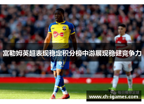 富勒姆英超表现稳定积分榜中游展现稳健竞争力