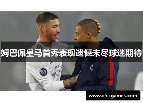姆巴佩皇马首秀表现遗憾未尽球迷期待