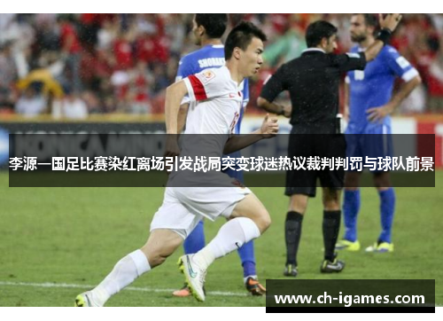 李源一国足比赛染红离场引发战局突变球迷热议裁判判罚与球队前景