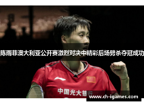 陈雨菲澳大利亚公开赛激烈对决中精彩后场劈杀夺冠成功