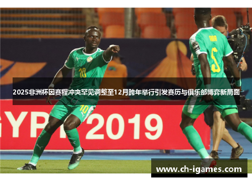 2025非洲杯因赛程冲突罕见调整至12月跨年举行引发赛历与俱乐部博弈新局面